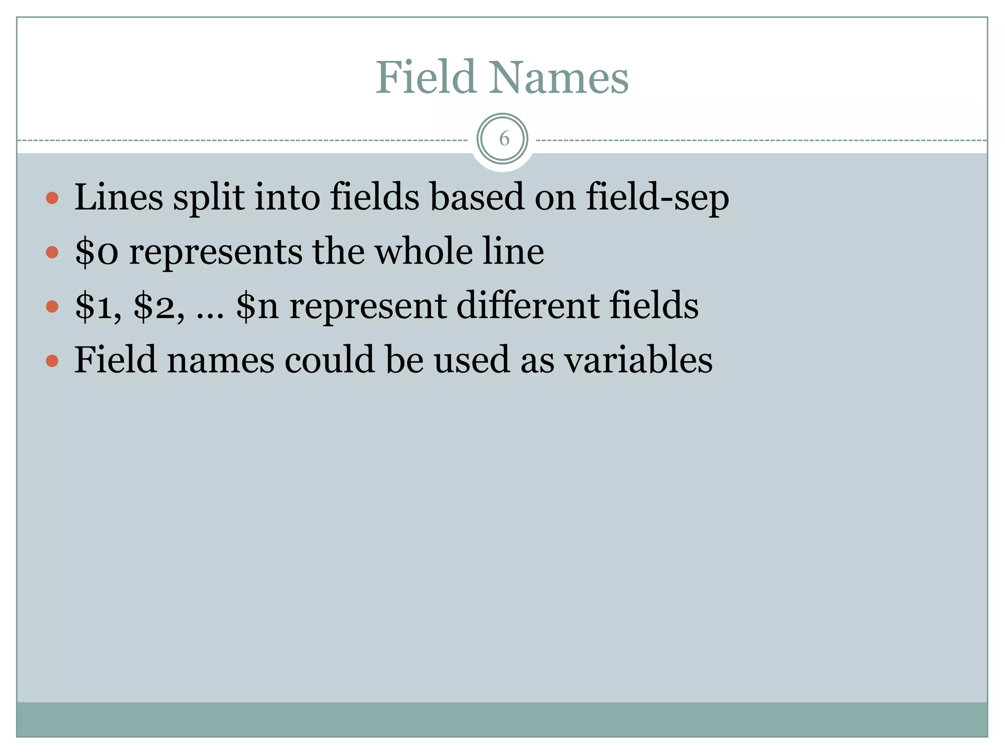 Field Names
                             6

 Lines split into fields based on field-sep
 $0 represents the whole line
 $1, $2, … $n represent different fields
 Field names could be used as variables
 