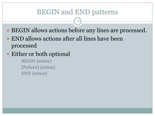 BEGIN and END patterns
                            19

 BEGIN allows actions before any lines are processed.
 END allows actions after all lines have been
  processed
 Either or both optional
     BEGIN {action}
     [Pattern] {action}
     END {action}
 