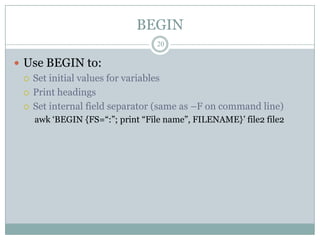 BEGIN
                                 20

 Use BEGIN to:
   Set initial values for variables

   Print headings

   Set internal field separator (same as –F on command line)
    awk „BEGIN {FS=“:”; print “File name”, FILENAME}‟ file2 file2
 