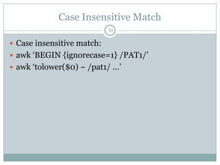Case Insensitive Match
                            30

 Case insensitive match:
 awk „BEGIN {ignorecase=1} /PAT1/‟
 awk „tolower($0) ~ /pat1/ …‟
 