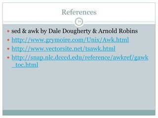 References
                        39

 sed & awk by Dale Dougherty & Arnold Robins
 http://www.grymoire.com/Unix/Awk.html
 http://www.vectorsite.net/tsawk.html
 http://snap.nlc.dcccd.edu/reference/awkref/gawk
 _toc.html
 