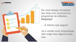 Se você deseja monetizar 
seu blog com anúncios ou 
programas de afiliados... 
Esqueça! 
… A menos que pague! 
Já a versão Auto-Hospedada 
não exige taxa alguma para 
isso. 
 