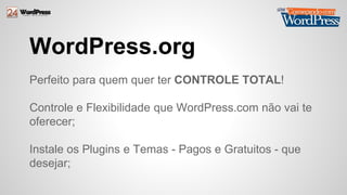 WordPress.org 
Perfeito para quem quer ter CONTROLE TOTAL! 
Controle e Flexibilidade que WordPress.com não vai te 
oferecer; 
Instale os Plugins e Temas - Pagos e Gratuitos - que 
desejar; 
 