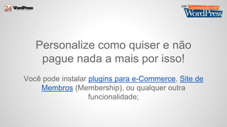 Personalize como quiser e não 
pague nada a mais por isso! 
Você pode instalar plugins para e-Commerce, Site de 
Membros (Membership), ou qualquer outra 
funcionalidade; 
 