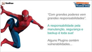 “Com grandes poderes vem 
grandes responsabilidades”. 
A responsabilidade pela 
manutenção, segurança e 
backup é toda sua! 
Alguns Plugins contém 
vulnerabilidades... 
 
