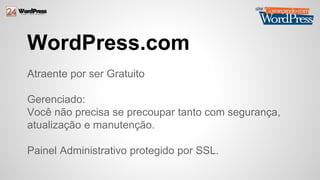 WordPress.com 
Atraente por ser Gratuito 
Gerenciado: 
Você não precisa se precoupar tanto com segurança, 
atualização e manutenção. 
Painel Administrativo protegido por SSL. 
 