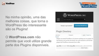 Na minha opinião, uma das 
melhores coisas, que torna o 
WordPress tão interessante 
são os Plugins! 
O WordPress.com não 
permite que você utilize grande 
parte dos Plugins disponíveis. 
 