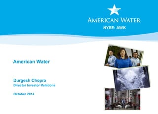 NYSE: AWK 
American Water 
Durgesh Chopra 
Director Investor Relations 
October 2014 
 