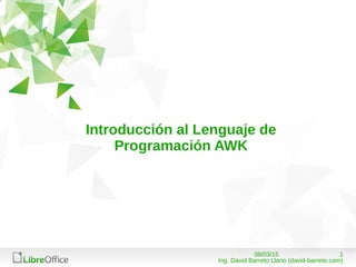 108/03/15
Ing. David Barreto Llano (david-barreto.com)
Introducción al Lenguaje de
Programación AWK
 