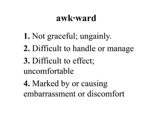 awk∙ward
1. Not graceful; ungainly.
2. Difficult to handle or manage
3. Difficult to effect;
uncomfortable
4. Marked by or causing
embarrassment or discomfort
 