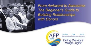 From Awkward to Awesome:
The Beginner’s Guide to
Building Relationships
with Donors
 