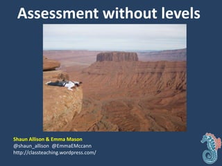 Assessment without levels
Shaun Allison & Emma Mason
@shaun_allison @EmmaEMccann
http://classteaching.wordpress.com/
 