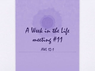 A Week in the Life
  meeting #11
      AWL 12-1
 