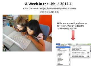 ‘A Week in the Life…’ 2012-1
A Flat Classroom® Project for Elementary School students
                  Grades 3-5, age 8-10




                                   While you are waiting, please go
                                   to “Tools”, “Audio” to test the
                                    “Audio Setup Wizard”
 