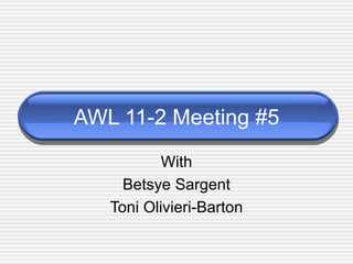 AWL 11-2 Meeting #5
           With
     Betsye Sargent
   Toni Olivieri-Barton
 