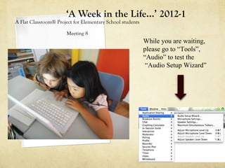 ‘A Week in the Life…’ 2012-1
A Flat Classroom® Project for Elementary School students

                       Meeting 8
                                                           While you are waiting,
                                                           please go to “Tools”,
                                                           “Audio” to test the
                                                            “Audio Setup Wizard”
 