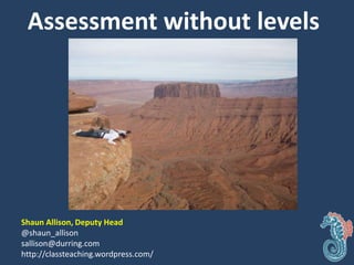 Assessment without levels
Shaun Allison, Deputy Head
@shaun_allison
sallison@durring.com
http://classteaching.wordpress.com/
 