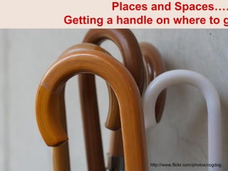 Places and Spaces……
Getting a handle on where to g

http://www.flickr.com/photos/cogdog

 