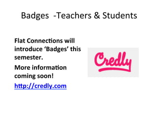 Badges	
  	
  -­‐Teachers	
  &	
  Students	
  
Flat	
  Connec<ons	
  will	
  
introduce	
  ‘Badges’	
  this	
  
semester.	
  
More	
  informa<on	
  
coming	
  soon!	
  
h"p://credly.com	
  	
  

 