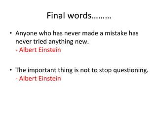 Final	
  words………	
  
•  Anyone	
  who	
  has	
  never	
  made	
  a	
  mistake	
  has	
  
never	
  tried	
  anything	
  new.	
  
-­‐	
  Albert	
  Einstein	
  
•  The	
  important	
  thing	
  is	
  not	
  to	
  stop	
  ques:oning.	
  
-­‐	
  Albert	
  Einstein	
  

 