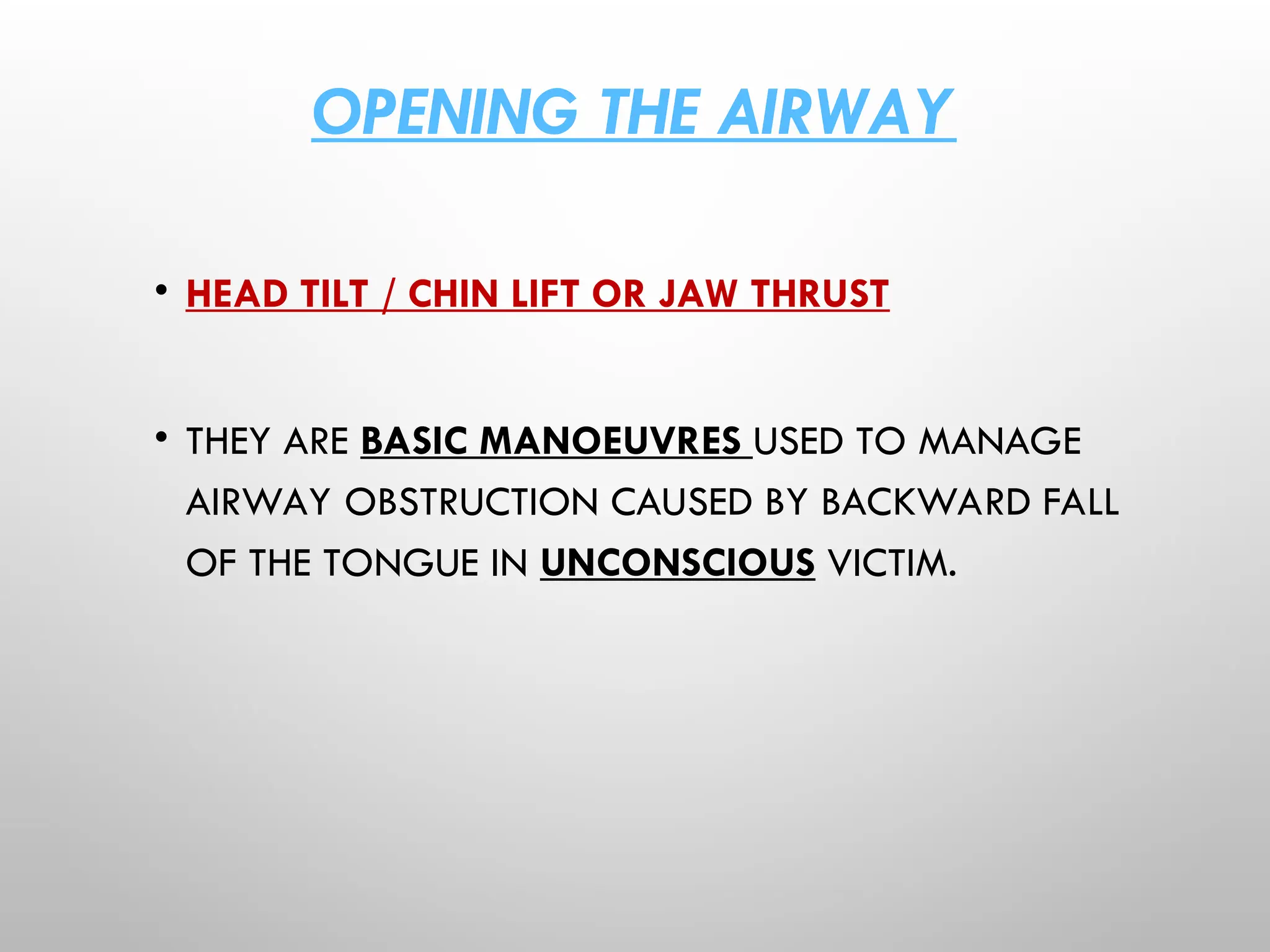 OPENING THE AIRWAY
• HEAD TILT / CHIN LIFT OR JAW THRUST
• THEY ARE BASIC MANOEUVRES USED TO MANAGE
AIRWAY OBSTRUCTION CAUSED BY BACKWARD FALL
OF THE TONGUE IN UNCONSCIOUS VICTIM.
 