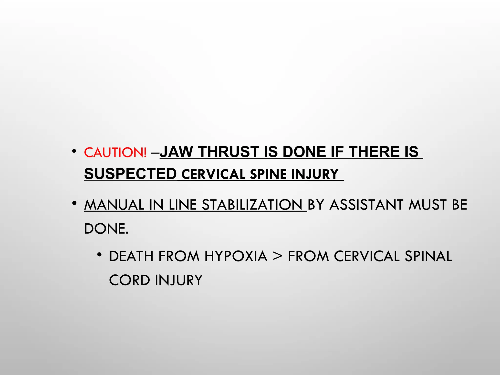 • CAUTION! –JAW THRUST IS DONE IF THERE IS
SUSPECTED CERVICAL SPINE INJURY
• MANUAL IN LINE STABILIZATION BY ASSISTANT MUST BE
DONE.
• DEATH FROM HYPOXIA > FROM CERVICAL SPINAL
CORD INJURY
 