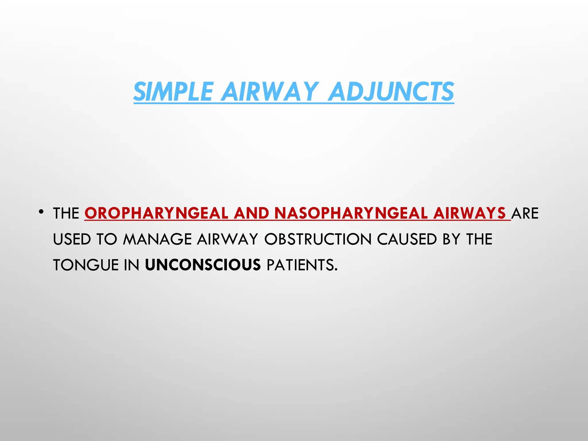 SIMPLE AIRWAY ADJUNCTS
• THE OROPHARYNGEAL AND NASOPHARYNGEAL AIRWAYS ARE
USED TO MANAGE AIRWAY OBSTRUCTION CAUSED BY THE
TONGUE IN UNCONSCIOUS PATIENTS.
 