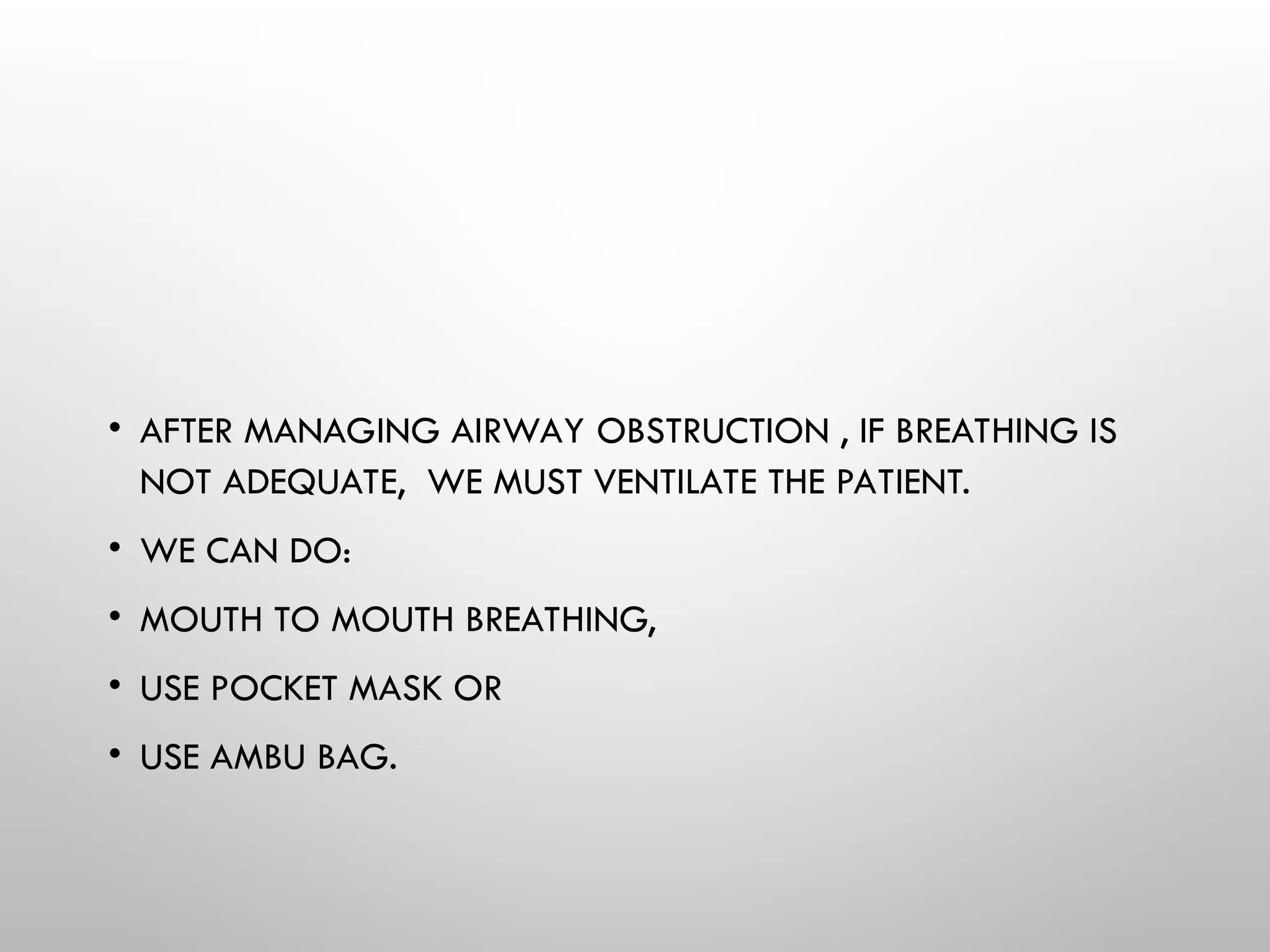 • AFTER MANAGING AIRWAY OBSTRUCTION , IF BREATHING IS
NOT ADEQUATE, WE MUST VENTILATE THE PATIENT.
• WE CAN DO:
• MOUTH TO MOUTH BREATHING,
• USE POCKET MASK OR
• USE AMBU BAG.
 
