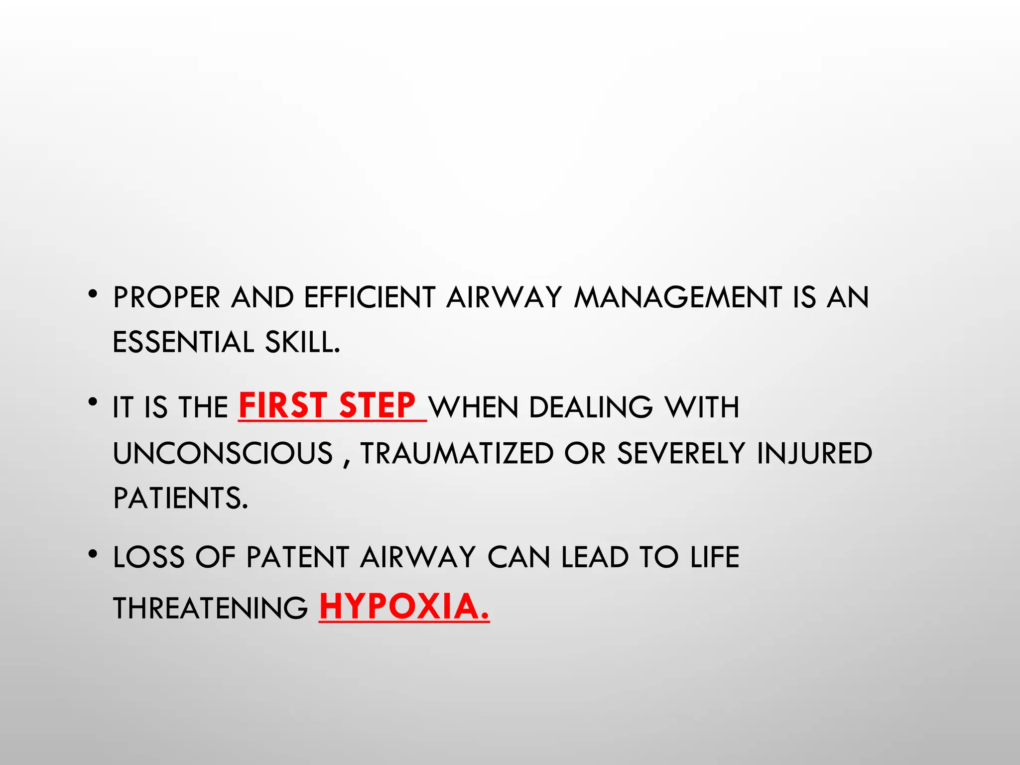 • PROPER AND EFFICIENT AIRWAY MANAGEMENT IS AN
ESSENTIAL SKILL.
• IT IS THE FIRST STEP WHEN DEALING WITH
UNCONSCIOUS , TRAUMATIZED OR SEVERELY INJURED
PATIENTS.
• LOSS OF PATENT AIRWAY CAN LEAD TO LIFE
THREATENING HYPOXIA.
 