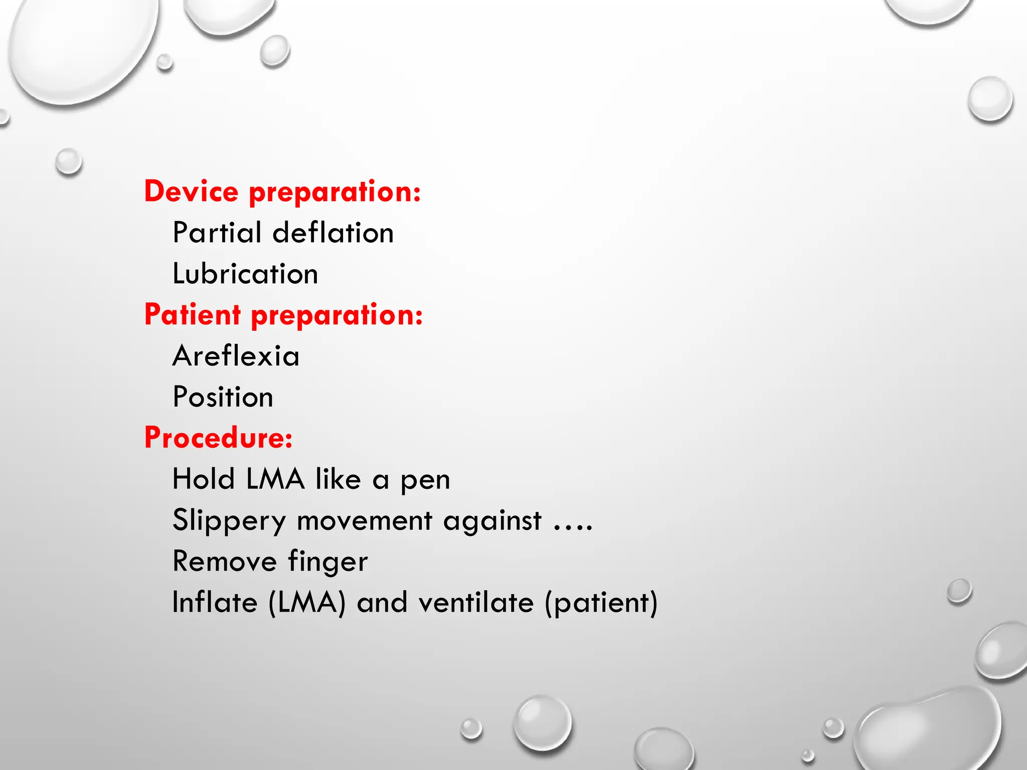 Device preparation:
Partial deflation
Lubrication
Patient preparation:
Areflexia
Position
Procedure:
Hold LMA like a pen
Slippery movement against ….
Remove finger
Inflate (LMA) and ventilate (patient)
 