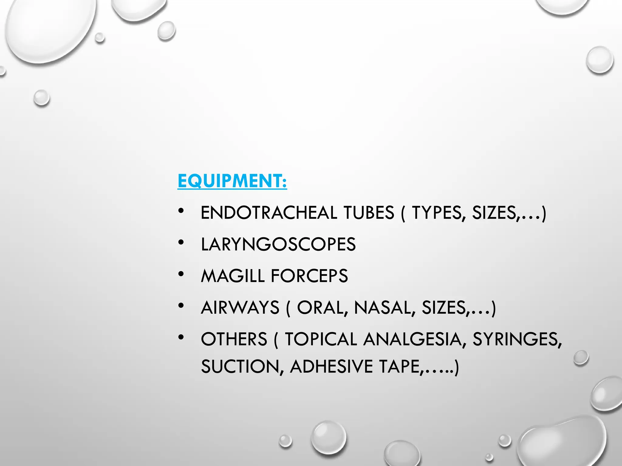 EQUIPMENT:
• ENDOTRACHEAL TUBES ( TYPES, SIZES,…)
• LARYNGOSCOPES
• MAGILL FORCEPS
• AIRWAYS ( ORAL, NASAL, SIZES,…)
• OTHERS ( TOPICAL ANALGESIA, SYRINGES,
SUCTION, ADHESIVE TAPE,…..)
 