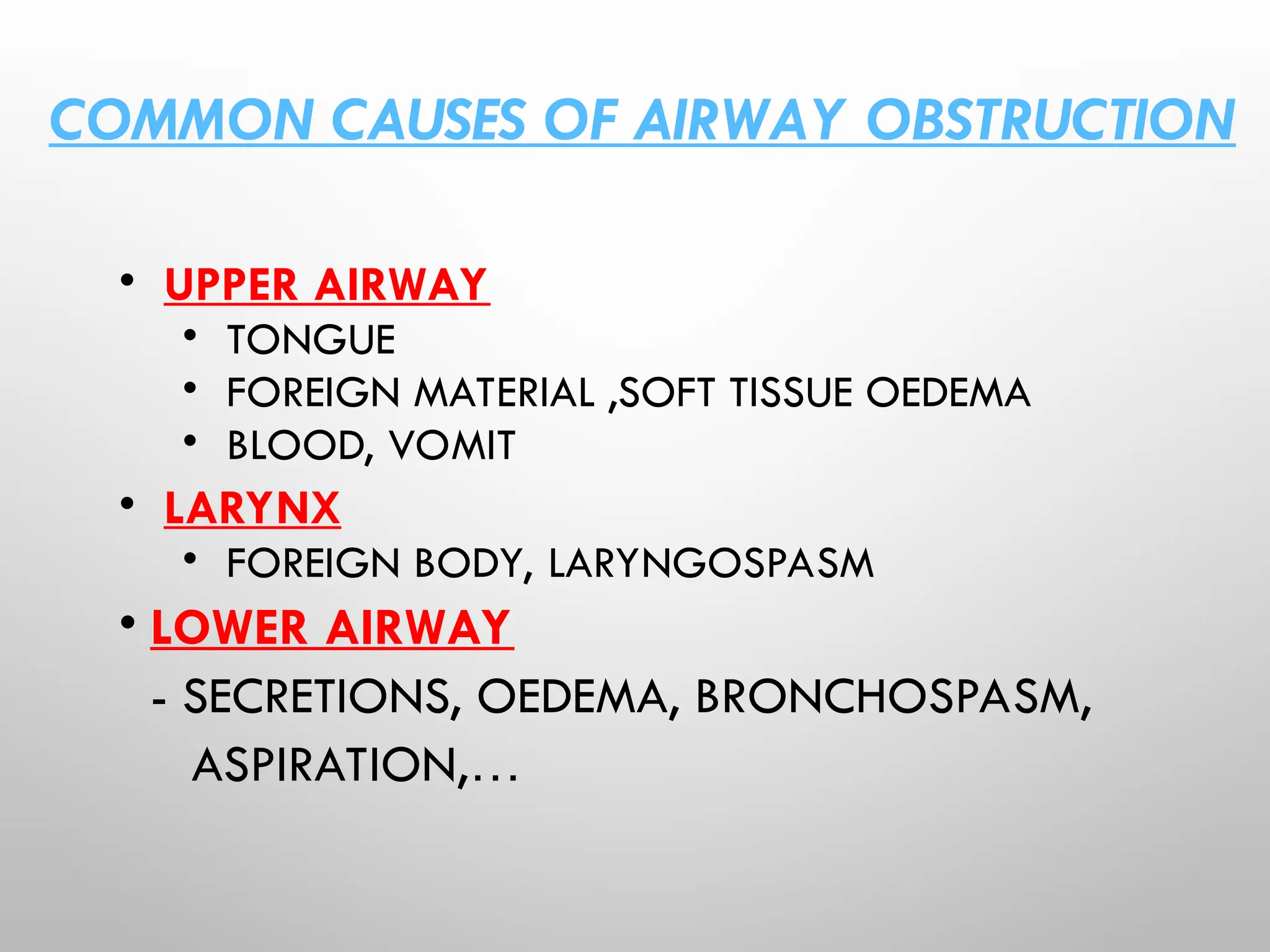 COMMON CAUSES OF AIRWAY OBSTRUCTION
• UPPER AIRWAY
• TONGUE
• FOREIGN MATERIAL ,SOFT TISSUE OEDEMA
• BLOOD, VOMIT
• LARYNX
• FOREIGN BODY, LARYNGOSPASM
• LOWER AIRWAY
- SECRETIONS, OEDEMA, BRONCHOSPASM,
ASPIRATION,…
 