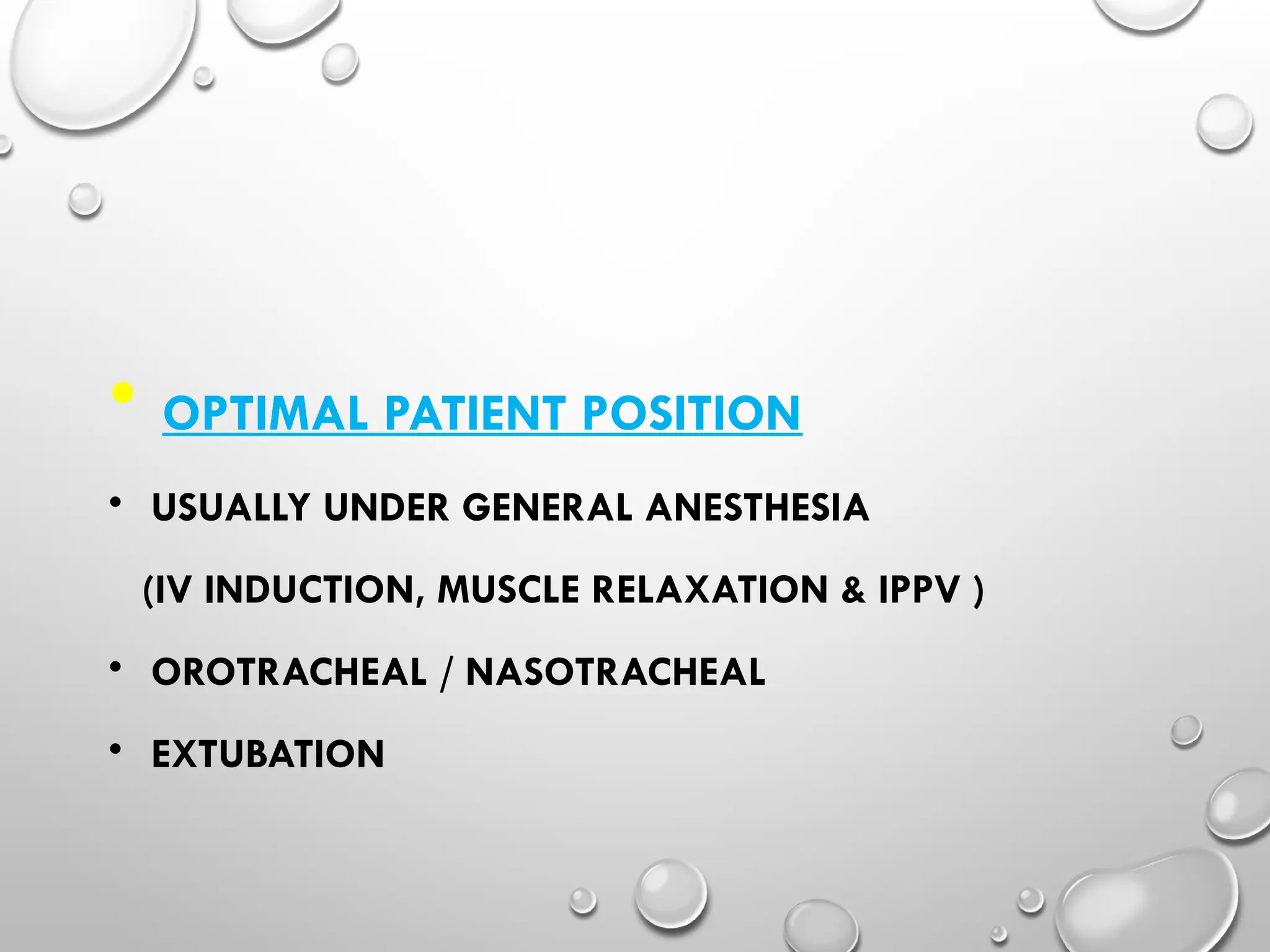 • OPTIMAL PATIENT POSITION
• USUALLY UNDER GENERAL ANESTHESIA
(IV INDUCTION, MUSCLE RELAXATION & IPPV )
• OROTRACHEAL / NASOTRACHEAL
• EXTUBATION
 