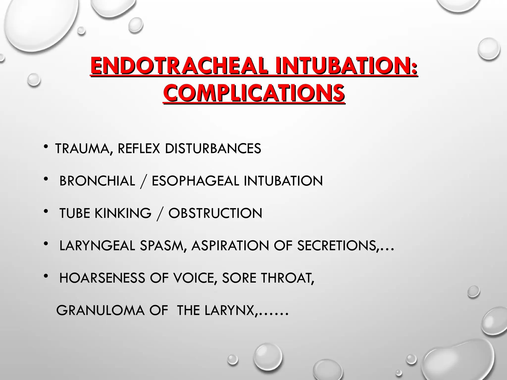ENDOTRACHEAL INTUBATION:
ENDOTRACHEAL INTUBATION:
COMPLICATIONS
COMPLICATIONS
• TRAUMA, REFLEX DISTURBANCES
• BRONCHIAL / ESOPHAGEAL INTUBATION
• TUBE KINKING / OBSTRUCTION
• LARYNGEAL SPASM, ASPIRATION OF SECRETIONS,…
• HOARSENESS OF VOICE, SORE THROAT,
GRANULOMA OF THE LARYNX,……
 