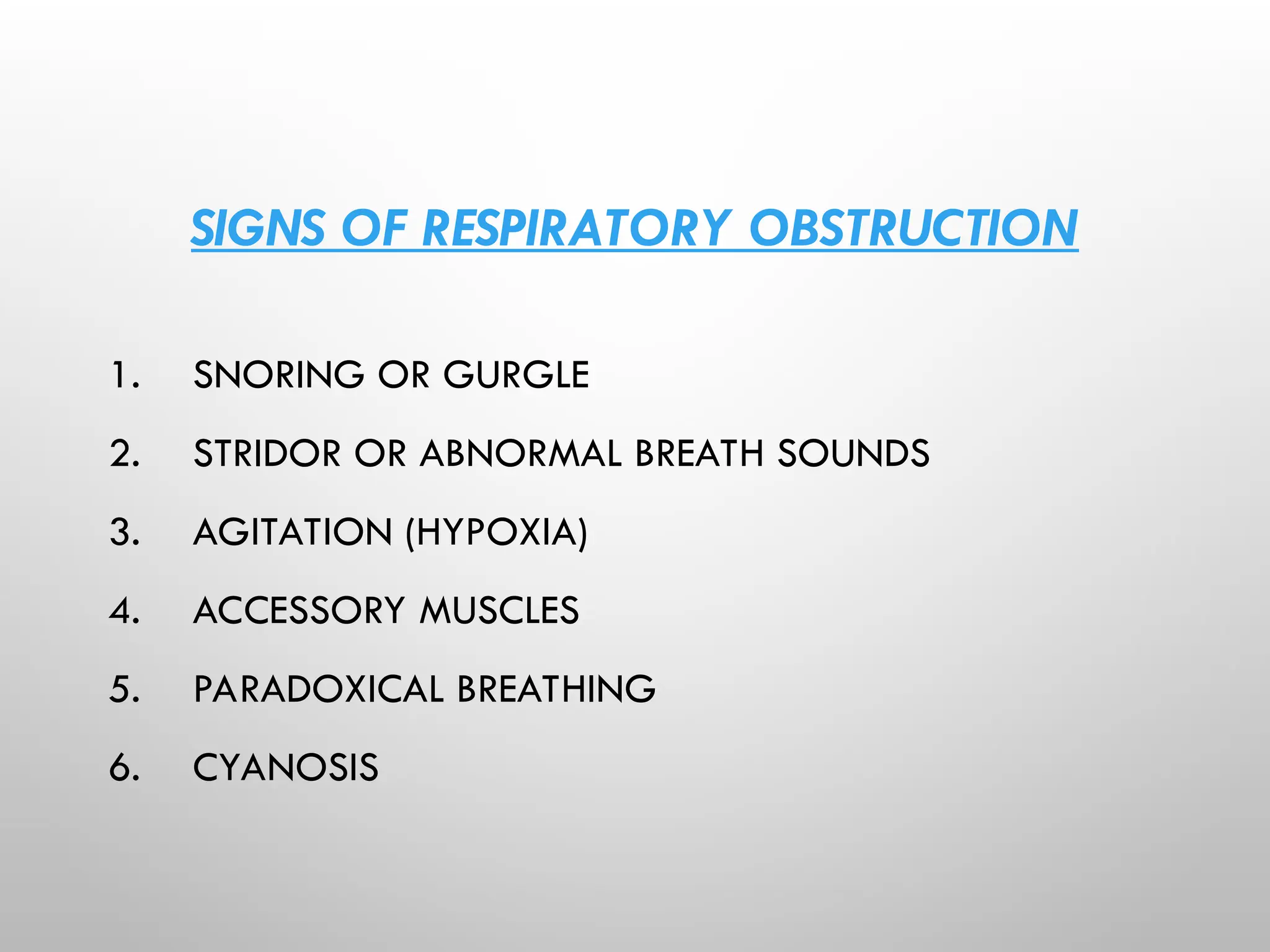 SIGNS OF RESPIRATORY OBSTRUCTION
1. SNORING OR GURGLE
2. STRIDOR OR ABNORMAL BREATH SOUNDS
3. AGITATION (HYPOXIA)
4. ACCESSORY MUSCLES
5. PARADOXICAL BREATHING
6. CYANOSIS
 