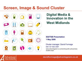 Screen, Image & Sound Cluster Digital Media & Innovation in the West Midlands SGI/TSB Presentation 1 May 2008 Cluster manager: David Furmage 044 121 503 3397 www.advantagewm.co.uk/working-with-us/business-clusters.aspx [email_address] 
