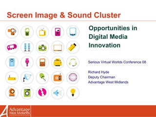 Screen Image & Sound Cluster Opportunities in Digital Media Innovation Serious Virtual Worlds Conference 08 Richard Hyde Deputy Chairman Advantage West Midlands 
