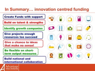In Summary… innovation centred funding Create Funds with support Give projects enough resources too succeed Build on talent & strengths Be flexible on short-term output measures Identify growth companies Build national and international collaboration Give a chance to ideas that make no sense!   