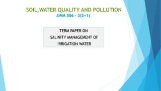 TERM PAPER ON
SALINITY MANAGEMENT OF
IRRIGATION WATER
SOIL,WATER QUALITY AND POLLUTION
AWM 506 – 3(2+1)
 