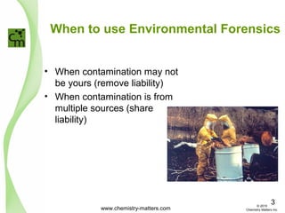 When to use Environmental Forensics
• When contamination may not
be yours (remove liability)
• When contamination is from
multiple sources (share
liability)
www.chemistry-matters.com
3© 2015
Chemistry Matters Inc.
 