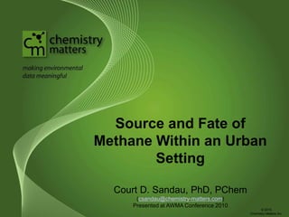 Source and Fate of
Methane Within an Urban
Setting
Court D. Sandau, PhD, PChem
(csandau@chemistry-matters.com)
Presented at AWMA Conference 2010
© 2015
Chemistry Matters Inc.
 