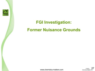 FGI Investigation:
Former Nuisance Grounds
www.chemistry-matters.com
27© 2015
Chemistry Matters Inc.
 