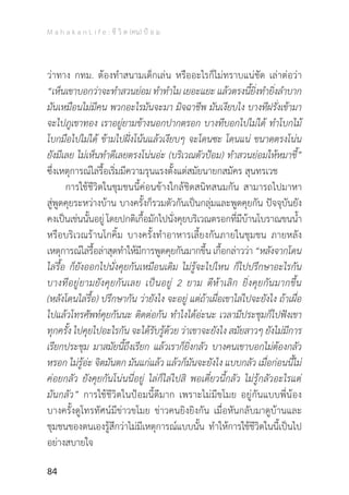 M a h a k a n L i f e : ชี วิ ต (คน) ป้ อ ม
84
ว่าทาง กทม. ต้องท�ำสนามเด็กเล่น หรืออะไรก็ไม่ทราบแน่ชัด เล่าต่อว่า
“เห็นเขาบอกว่าจะท�ำสวนย่อม ท�ำท�ำไม เยอะแยะ แล้วตรงนี้ยิ่งท�ำยิ่งล�ำบาก
มันเหมือนไม่มีคน พวกอะไรมันจะมา มิจฉาชีพ มันเงียบไง บางทีฝรั่งเข้ามา
จะไปภูเขาทอง เราอยู่ยามข้างนอกปากตรอก บางทีบอกไปไม่ได้ ท�ำโบกไม้
โบกมือไปไม่ได้ ข้ามไปฝั่งโน้นแล้วเงียบๆ จะโดนซะ โดนแน่ ขนาดตรงโน่น
ยังมีเลย ไม่เห็นท�ำดีเลยตรงโน่นอ่ะ (บริเวณตัวป้อม) ท�ำสวนย่อมให้หมาขี้”
ซึ่งเหตุการณ์ไล่รื้อเริ่มมีความรุนแรงตั้งแต่สมัยนายกสมัคร สุนทรเวช
	 การใช้ชีวิตในชุมชนนี้ค่อนข้างใกล้ชิดสนิทสนมกัน สามารถไปมาหา
สู่พูดคุยระหว่างบ้าน บางครั้งก็รวมตัวกันเป็นกลุ่มและพูดคุยกัน ปัจจุบันยัง
คงเป็นเช่นนั้นอยู่ โดยปกติเกื้อมักไปนั่งคุยบริเวณตรอกที่มีบ้านโบราณขนน�้ำ
หรือบริเวณร้านโกคิ้ม บางครั้งท�ำอาหารเลี้ยงกันภายในชุมชน ภายหลัง
เหตุการณ์ไล่รื้อล่าสุดท�ำให้มีการพูดคุยกันมากขึ้นเกื้อกล่าวว่า“หลังจากโดน
ไล่รื้อ ก็ยังออกไปนั่งคุยกันเหมือนเดิม ไม่รู้จะไปไหน ก็ไปปรึกษาอะไรกัน
บางทีอยู่ยามยังคุยกันเลย เป็นอยู่ 2 ยาม ตีห้าเลิก ยิ่งคุยกันมากขึ้น
(หลังโดนไล่รื้อ) ปรึกษากัน ว่ายังไง จะอยู่ แต่ถ้าเผื่อเขาไล่ไปจะยังไง ถ้าเผื่อ
ไปแล้วโทรศัพท์คุยกันนะ ติดต่อกัน ท�ำไงได้อ่ะนะ เวลามีประชุมก็ไปฟังเขา
ทุกครั้ง ไปคุยไปอะไรกัน จะได้รับรู้ด้วย ว่าเขาจะยังไง สมัยสาวๆ ยังไม่มีการ
เรียกประชุม มาสมัยนี้ถึงเรียก แล้วเราก็ยิ่งกลัว บางคนเขาบอกไม่ต้องกลัว
หรอก ไม่รู้อ่ะ จิตมันตก มันแก่แล้ว แล้วก็มันจะยังไง แบบกลัว เมื่อก่อนนี้ไม่
ค่อยกลัว ยังคุยกันโน่นนี่อยู่ ไล่ก็ไล่ไปสิ พอเดี๋ยวนี้กลัว ไม่รู้กลัวอะไรแต่
มันกลัว” การใช้ชีวิตในป้อมนี้ดีมาก เพราะไม่มีขโมย อยู่กันแบบพี่น้อง
บางครั้งดูโทรทัศน์มีข่าวขโมย ข่าวคนยิงยิงกัน เมื่อหันกลับมาดูบ้านและ
ชุมชนของตนเองรู้สึกว่าไม่มีเหตุการณ์แบบนั้น ท�ำให้การใช้ชีวิตในนี้เป็นไป
อย่างสบายใจ
 
