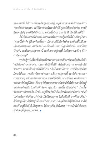 M a h a k a n L i f e : ชี วิ ต (คน) ป้ อ ม
86
หลานสาวก็ให้เข้าร่วมช่วยเหลือทุกอย่างที่ผู้ใหญ่เห็นสมควร ดังค�ำบอกเล่าว่า
“เขาก็ช่วย ช่วยแบบ จะให้เขาท�ำอะไรเขาก็ท�ำได้ ลุงกบให้เขาอ่านข่าว บางที
ก็พาคนไปดู บางทีก็ท�ำกิจกรรม หลานชื่อไหม อายุ 15 ปี เกิดที่นี่ โตที่นี่”
	 เกื้อให้สัมภาษณ์เกี่ยวกับความหวังในการต่อสู้การไล่รื้อในปัจจุบันว่า
“ตอนนี้ไม่หวัง รู้สึกเครียดขึ้นมา เมื่อก่อนก็ยังมีหวังบ้าง แต่ช่วงนี้ไม่มีเลย
มันเครียดมากเลย คนก็ออกไปกันบ้างเห็นไหม ยิ่งดูแล้วยิ่งกลุ้ม เขาก็ย้าย
บ้านกัน เรามันเคยอยู่มาตรงนี้ เราก็อยากอยู่ตรงนี้ ถึงบ้านเราจะพังๆ ยังไง
เราก็อยากอยู่”
	 การต่อสู้การไล่รื้อครั้งล่าสุดมีคนจากภายนอกเข้ามาช่วยเหลือเป็นก�ำลัง
ใจให้กับคนในชุมชนจ�ำนวนมาก ท�ำให้เกื้อมีก�ำลังใจเป็นอย่างมาก จะเห็นได้
จากการบอกเล่าด้วยสีหน้าที่ดีขึ้นว่า “ก็เห็นพวกนี้เขาท�ำ เราก็ต้องท�ำด้วย
มีคนที่อื่นมา เขาก็มายืนมาช่วยเรา แล้วเราอยู่ตรงนี้ เราก็ต้องช่วยเขา
เราอยากอยู่ แล้วคนอื่นเขามาช่วย บางทีมันก็ท้อ บางทีก็เออ คนอื่นเขามา
ช่วย เราก็ต้องสู้มั่งนะ เพื่อนๆ ที่ข้างนอกเขามาเป็นก�ำลังใจให้เรา เราก็ต้องสู้
จะไปมุดหัวอยู่ในบ้านก็ไม่ดี ต้องมาดูเขาบ้าง คนนี้เขายังมาช่วย” เมื่อเกื้อ
จินตนาการว่าหากต้องย้ายไปอยู่ที่อื่น สีหน้าก็เปลี่ยนไปและกล่าวว่า “มันก็
ไม่ค่อยดีนะ มันก็แบบว่าไงอ่ะ มันก็โหว่งเหวง ใจมันก็ไม่ดี บางทีนอนคิดว่า
ถ้าไปอยู่ที่อื่น ถ้าไปอยู่ที่อื่นจะเป็นยังไงเนี่ย ไปอยู่ที่อื่นมันรู้สึกอึดอัด มันไม่
ค่อยดี อยู่นี่มันยังดี มันพูดยาก ไม่อยากคิด มันใจหาย” หากเป็นไปได้อยาก
อาศัยอยู่ที่ชุมชนไปตลอด.
 