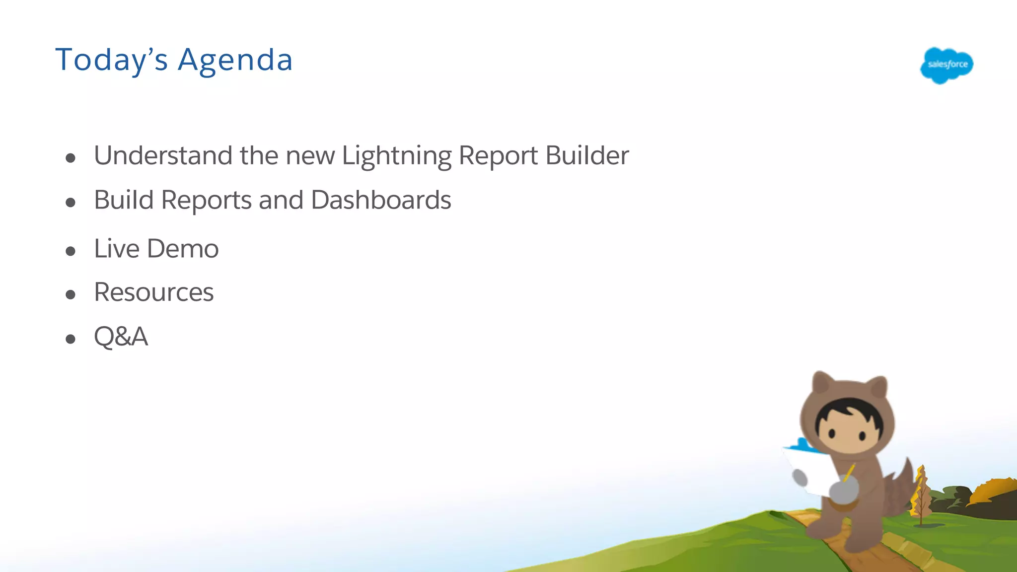Today’s Agenda
● Understand the new Lightning Report Builder
● Build Reports and Dashboards
● Live Demo
● Resources
● Q&A
 