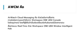 AWCM คือ
AirWatch Cloud Messaging คือ ตัวช่วยในการสื่อสาร
การส่งข้อความและคาสั่งจาก Workspace ONE UEM Console
ไปยังอุปกรณ์...