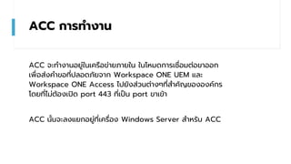 ACC การทางาน
ACC จะทางานอยู่ในเครือข่ายภายใน ในโหมดการเชื่อมต่อขาออก
เพื่อส่งคาขอที่ปลอดภัยจาก Workspace ONE UEM และ
Works...