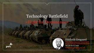 Technology Battlefield
«Fight for Dominance»
Frederik Gregaard
PwC Digital Services Switzerland
Head of Digital Financial Services
Tel: +41 78 913 0935
frederik.gregaard@ch.pwc.com
 