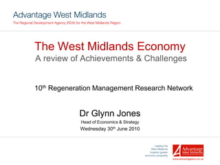 The West Midlands Economy
A review of Achievements & Challenges


10th Regeneration Management Research Network


            Dr Glynn Jones
             Head of Economics & Strategy
             Wednesday 30th June 2010
 
