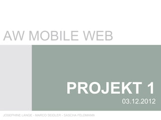 AW MOBILE WEB


                                 PROJEKT 1
                                                    03.12.2012
JOSEPHINE LANGE - MARCO SEIDLER - SASCHA FELDMANN
 